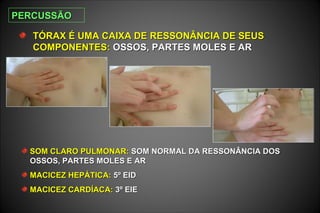TÓRAX É UMA CAIXA DETÓRAX É UMA CAIXA DE RESSONÂNCIA DE SEUSRESSONÂNCIA DE SEUS
COMPONENTES:COMPONENTES: OSSOS, PARTES MOLES E AROSSOS, PARTES MOLES E AR
SOM CLARO PULMONAR:SOM CLARO PULMONAR: SOM NORMAL DA RESSONÂNCIA DOSSOM NORMAL DA RESSONÂNCIA DOS
OSSOS, PARTES MOLES E AROSSOS, PARTES MOLES E AR
MACICEZ HEPÁTICA:MACICEZ HEPÁTICA: 5º EID5º EID
MACICEZ CARDÍACA:MACICEZ CARDÍACA: 3º EIE3º EIE
PERCUSSÃOPERCUSSÃO
 
