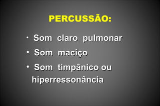 PERCUSSÃO:
• Som claro pulmonarSom claro pulmonar
• Som maciçoSom maciço
• Som timpânico ouSom timpânico ou
hiperressonânciahiperressonância
 