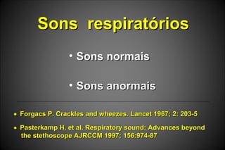 Sons respiratóriosSons respiratórios
• Sons normaisSons normais
• Sons anormaisSons anormais
• Pasterkamp H, et al. Respiratory sound: Advances beyondPasterkamp H, et al. Respiratory sound: Advances beyond
the stethoscope AJRCCM 1997; 156:974-87the stethoscope AJRCCM 1997; 156:974-87
• Forgacs P. Crackles and wheezes. Lancet 1967; 2: 203-5Forgacs P. Crackles and wheezes. Lancet 1967; 2: 203-5
 