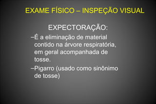 EXAME FÍSICO – INSPEÇÃO VISUAL
EXPECTORAÇÃO:
–É a eliminação de material
contido na árvore respiratória,
em geral acompanhada de
tosse.
–Pigarro (usado como sinônimo
de tosse)
 