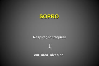 SOPROSOPRO
Respiração traquealRespiração traqueal
↓↓
em área alveolarem área alveolar
 