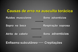 Causas de erro na ausculta torácicaCausas de erro na ausculta torácica
Ruidos musculares Sons adventíciosRuidos musculares Sons adventícios
Sopro na boca Respiração soprosaSopro na boca Respiração soprosa
Atrito de cabelo SonsAtrito de cabelo Sons adventíciosadventícios
Enfisema subcutâneo CrepitaçõesEnfisema subcutâneo Crepitações
 