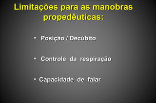 Limitações para as manobrasLimitações para as manobras
propedêuticas:propedêuticas:
• Posição / DecúbitoPosição / Decúbito
• Controle da respiraçãoControle da respiração
• Capacidade de falarCapacidade de falar
 
