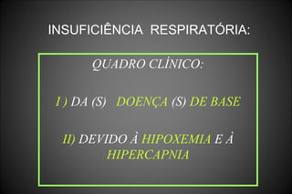 QUADRO CLÍNICO:
I ) DA (S) DOENÇA (S) DE BASE
II) DEVIDO À HIPOXEMIA E À
HIPERCAPNIA
INSUFICIÊNCIA RESPIRATÓRIA:
 