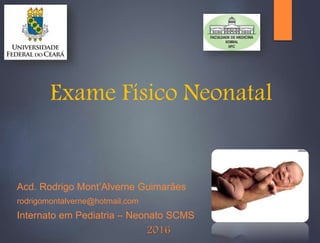 Exame Físico Neonatal
Acd. Rodrigo Mont’Alverne Guimarães
rodrigomontalverne@hotmail.com
Internato em Pediatria – Neonato SCMS
2016
 