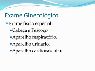 Exame Ginecológico
 Exame físico especial:
 Cabeça e Pescoço.
 Aparelho respiratório.
 Aparelho urinário.
 Aparelho cardiovascular.

 