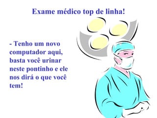 Exame médico top de linha!

- Tenho um novo
computador aqui,
basta você urinar
neste pontinho e ele
nos dirá o que você
tem!

 