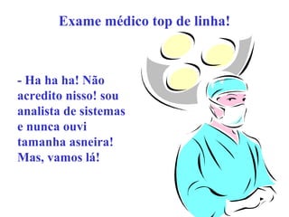 Exame médico top de linha!

- Ha ha ha! Não
acredito nisso! sou
analista de sistemas
e nunca ouvi
tamanha asneira!
Mas, vamos lá!

 