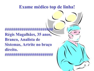 Exame médico top de linha!

#######################
Régis Magalhães, 35 anos,
Branco, Analista de
Sistemas, Artrite no braço
direito.
#######################

 