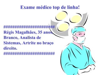 Exame médico top de linha!

#######################
Régis Magalhães, 35 anos,
Branco, Analista de
Sistemas, Artrite no braço
direito.
#######################

 