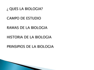 ¿ QUES LA BIOLOGIA?CAMPO DE ESTUDIORAMAS DE LA BIOLOGIAHISTORIA DE LA BIOLOGIAPRINSIPIOS DE LA BIOLOGIA