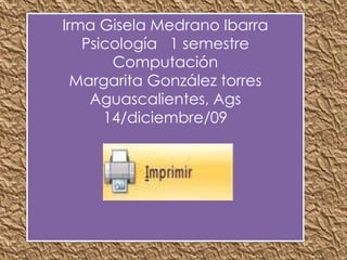 Irma Gisela Medrano Ibarra Psicología   1 semestre Computación Margarita González torres Aguascalientes, Ags 14/diciembre/09 
