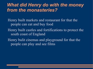 What did Henry do with the money
from the monasteries?

Henry built markets and restaurant for that the
 people can eat and buy food
Henry built castles and fortifications to protect the
 south coast of England
Henry bulit cinemas and playground for that the
 people can play and see films
 