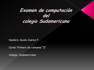 Examen de computacióndel colegio Sudamericano Nombre: Guido Juárez P. Curso: Primero de comunes “D” Colegio: Sudamericano 