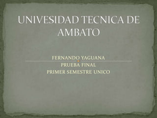 UNIVESIDAD TECNICA DE AMBATO FERNANDO YAGUANA PRUEBA FINAL PRIMER SEMESTRE UNICO 