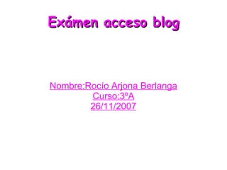 Exámen acceso blog Nombre:Rocío Arjona Berlanga Curso:3ºA 26/11/2007 