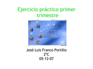Ejercicio práctico primer trimestre José Luis Franco Portillo 2ºC 05-12-07 