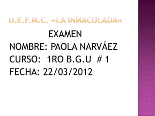 EXAMEN
NOMBRE: PAOLA NARVÁEZ
CURSO: 1RO B.G.U # 1
FECHA: 22/03/2012
 