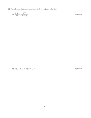 3)   Resuelva las siguientes ecuaciones y dé el conjunto solución.
                       2
         8 · 2x    2x
      a)        = x−2 x                                              (6 puntos)
          32     2    ·4




      b) log(5x + 2) = log(x − 3) + 1                                (4 puntos)




                                                 8
 