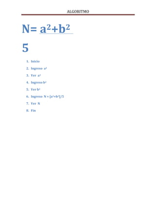 ALGORITMO



N= a2+b2
5
1. Inicio

2. Ingreso a2

3. Ver a2

4. Ingreso b2

5. Ver b2

6. Ingreso N = [a2+b2]/5

7. Ver N

8. Fin
 