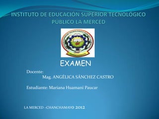 EXAMEN
 Docente:
        Mag. ANGÉLICA SÁNCHEZ CASTRO

 Estudiante: Mariana Huamani Paucar



LA MERCED –CHANCHAMAYo   2012
 