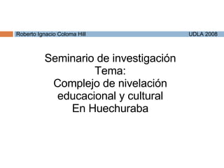 Seminario de investigación Tema: Complejo de nivelación educacional y cultural En Huechuraba Roberto Ignacio Coloma Hill   UDLA 2008 