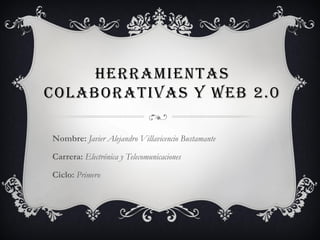 HERRAMIENTAS
COLABORATIVAS Y WEB 2.0

Nombre: Javier Alejandro Villavicencio Bustamante

Carrera: Electrónica y Telecomunicaciones

Ciclo: Primero
 