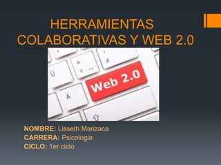 HERRAMIENTAS
COLABORATIVAS Y WEB 2.0




NOMBRE: Lisseth Marizaca
CARRERA: Psicologia
CICLO: 1er ciclo
 