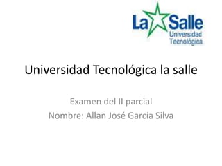 Universidad Tecnológica la salle

       Examen del II parcial
    Nombre: Allan José García Silva
 