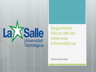 Seguridad
Física de los
sistemas
informáticos
María Narváez
 