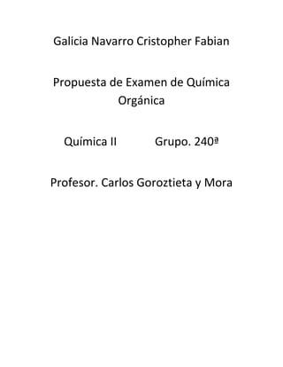 Galicia Navarro Cristopher Fabian
Propuesta de Examen de Química
Orgánica
Química II Grupo. 240ª
Profesor. Carlos Goroztieta y Mora
 
