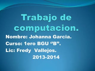 Nombre: Johanna Garcia.
Curso: 1ero BGU ‘’B’’.
Lic: Fredy Vallejos.
2013-2014
 