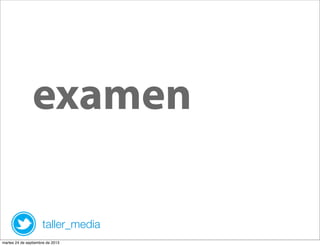 examen
taller_media
martes 24 de septiembre de 2013
 