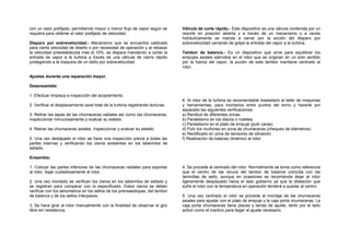 con un valor prefijado, permitiendo mayor o menor flujo de vapor según se 
requiera para obtener el valor prefijado de velocidad. 
Disparo por sobrevelocidad.- Mecanismo que se encuentra calibrado 
para cierta velocidad de diseño o por necesidad de operación y al rebasar 
la velocidad preestablecida mas el 10%, se dispara mandando a cortar la 
entrada de vapor a la turbina a través de una válvula de cierre rápido 
protegiendo a la maquina de un daño por sobrevelocidad. 
Válvula de corte rápido.- Este dispositivo es una válvula contenida por un 
resorte en posición abierta y a través de un mecanismo o a veces 
hidráulicamente se manda a cerrar por la acción del disparo por 
sobrevelocidad cerrando de golpe la entrada del vapor a la turbina. 
Tambor de balance.- Es un dispositivo que sirve para equilibrar los 
empujes axiales ejercidos en el rotor que se originan en un solo sentido 
por la fuerza del vapor, la acción de este tambor mantiene centrado al 
rotor. 
Ajustes durante una reparación mayor. 
Desensamble: 
1. Efectuar limpieza e inspección del acoplamiento. 
2. Verificar el desplazamiento axial total de la turbina registrando lecturas. 
3. Retirar las tapas de las chumaceras radiales así como las chumaceras, 
inspeccionar minuciosamente y evaluar su estado. 
4. Retirar las chumaceras axiales, inspeccionar y evaluar su estado. 
5. Una vez destapado el rotor se hace una inspección previa a todas las 
partes internas y verificando los claros existentes en los laberintos de 
sellado. 
6. Al rotor de la turbina es recomendable trasladarlo al taller de maquinas 
y herramientas, para montarlos entre puntos del torno y hacerle por 
separado las siguientes verificaciones: 
a) Rectitud de diferentes zonas. 
b) Paralelismo en los discos o rodetes. 
c) Paralelismo en el plato de empuje (pulir caras). 
d) Pulir los muñones en zona de chumaceras (chequeo de diámetros). 
e) Rectificado en zona de sensores de vibración. 
f) Realización de balaceo dinámico al rotor. 
Ensamble: 
1. Colocar las partes inferiores de las chumaceras radiales para soportar 
al rotor, bajar cuidadosamente al rotor. 
2. Una vez montado se verifican los claros en los laberintos de sellado y 
se registran para comparar con lo especificado. Estos claros se deben 
verificar con los lainometros en los sellos de los prensaestopas, del tambor 
de balance y de los sellos interpasos. 
3. Se hace girar al rotor manualmente con la finalidad de observar el giro 
libre sin resistencia. 
4. Se procede al centrado del rotor. Normalmente se toma como referencia 
que el centro de las ranura del tambor de balance coincida con las 
laminillas de sello, aunque en ocasiones se recomienda dejar al rotor 
ligeramente desplazado hacia el lado gobierno ya que la dilatación que 
sufre el rotor con la temperatura en operación tenderá a quedar al centro. 
5. Una vez centrado el rotor se procede al montaje de las chumaceras 
axiales para ajustar con el plato de empuje y la caja porta chumaceras. La 
caja porta chumaceras tiene placas y lainas de ajuste, tanto por el lado 
activo como el inactivo para llegar al ajuste necesario. 
 