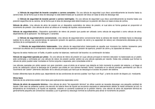 a) Válvula de seguridad de levante completo o carrera completa.- Es una válvula de seguridad cuyo disco automáticamente se levanta hasta su 
carrera total, de tal forma que el área de descarga no está determinada por la posición del disco en base al área de descarga real. 
b) Válvula de seguridad de levante parcial o carrera restringida.- Es una válvula de seguridad cuyo disco automáticamente se levanta hasta una 
posición específica de su carrera, de tal forma que el área de descarga está determinada por la posición del disco en base al área de cortina. 
Válvula de alivio.- Una válvula de alivio de presión es un dispositivo automático de relevo de presión, el cual abre en forma gradual en proporción al 
incremento de presión. Una válvula de alivio se utiliza en el manejo de líquidos, exclusivamente. 
Válvula de seguridad-alivio.- Dispositivo automático de relevo de presión que puede ser utilizado como válvula de seguridad o como válvula de alivio, 
dependiendo de la aplicación. Se distinguen 2 variantes: 
a) Válvula de seguridad-alivio convencional.- Una válvula de seguridad-alivio convencional tiene la cámara del resorte ventilada hacia la descarga 
(salida) de la válvula. Las características de operación (presión de apertura, presión de cierre y la capacidad de relevo) son directamente afectadas por los 
cambios de la contrapresión en la válvula. 
b) Válvula de seguridad-alivio balanceada.- Una válvula de seguridad-alivio balanceada es aquella que incorpora los medios necesarios para 
minimizar los efectos de la contrapresión sobre las características de operación (presión de apertura, presión de cierre y la capacidad de relevo). 
Algunos de estos medios son: el fuelle, el pistón auxiliar de balanceo, restricción del levante o la combinación de éstos 
Válvula de seguridad operada por piloto.- Es una válvula de relevo de presión en cuya válvula principal el miembro obturador no balanceado es un pistón, 
está combinada y controlada por una válvula de relevo de presión auxiliar (piloto) es una válvula operada por resorte. Estas dos unidades que forman la 
válvula de piloto pueden estar montadas en forma conjunta o separada, pero conectadas entré sí. 
Las válvulas operadas por piloto operan con gran precisión, pues el piloto es el sensor que detecta en todo momento la presión del sistema, y al llegar al 
punto de calibración induce la descarga de la presión que existe en una cámara llamada “domo” localizada en la válvula principal, permitiendo con ello el 
movimiento del "pistón" (elemento obturador de la válvula principal) que hará que se descargue el exceso de presión del sistema. 
Existen diferentes tipos de pilotos que, dependiendo de las condiciones de servicio puedes “con flujo o sin flujo”, y tanto de acción de disparo y/o modulante. 
Otros tipos 
Además de los anteriores existen otros tipos para aplicaciones especiales como: 
Válvula de alivio de expansión térmica.- Una válvula de alivio "de expansión térmica" se utiliza cuando se necesita descargar una pequeña cantidad de 
líquido. Este caso se presenta cuando una sección de tubería llena de líquido se encuentra expuesta al calentamiento debido al medio ambiente (al sol), la 
temperatura se incrementa y el líquido se expande, creando un aumento sustancial en la presión interna. Una válvula de alivio de expansión térmica es 
generalmente pequeña (de conexiones roscadas) y por lo general su descarga nominal es suficiente para aliviar el incremento de presión. 
 