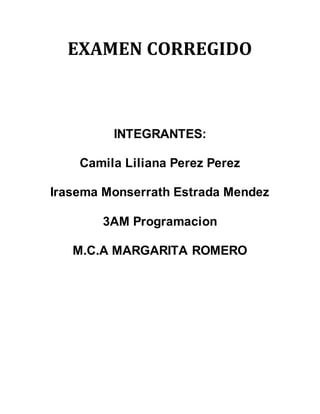 EXAMEN CORREGIDO 
INTEGRANTES: 
Camila Liliana Perez Perez 
Irasema Monserrath Estrada Mendez 
3AM Programacion 
M.C.A MARGARITA ROMERO 
 