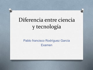 Diferencia entre ciencia
y tecnología
Pablo francisco Rodríguez García
Examen
 