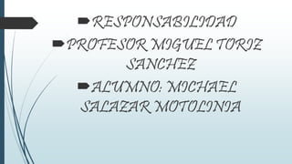 RESPONSABILIDAD
PROFESOR MIGUEL TORIZ
SANCHEZ
ALUMNO: MICHAEL
SALAZAR MOTOLINIA
 
