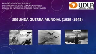 FACULTAD DE CIENCIAS DE LA SALUD
DESARROLLO HABILIDADES COMUNICACIONALES I
ESCUELA DE ENFERMERÍA O TÉCNICO EN ENFERMERÍA
SEGUNDA GUERRA MUNDIAL (1939 -1945)
 