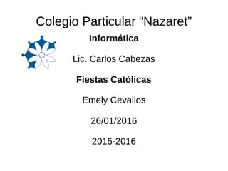 Colegio Particular “Nazaret”
Informática
Lic. Carlos Cabezas
Fiestas Católicas
Emely Cevallos
26/01/2016
2015-2016
 
