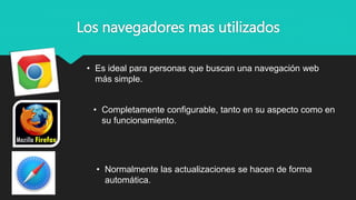Los navegadores mas utilizados
• Es ideal para personas que buscan una navegación web
más simple.
• Completamente configurable, tanto en su aspecto como en
su funcionamiento.
• Normalmente las actualizaciones se hacen de forma
automática.
 