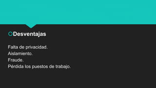 Desventajas
Falta de privacidad.
Aislamiento.
Fraude.
Pérdida los puestos de trabajo.
 