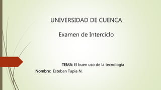 UNIVERSIDAD DE CUENCA
Examen de Interciclo
TEMA: El buen uso de la tecnología
Nombre: Esteban Tapia N.
 