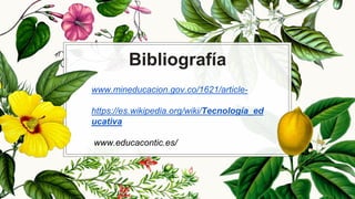 Bibliografía
www.mineducacion.gov.co/1621/article-
https://es.wikipedia.org/wiki/Tecnología_ed
ucativa
www.educacontic.es/
 