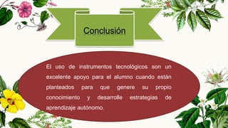 El uso de instrumentos tecnológicos son un
excelente apoyo para el alumno cuando están
planteados para que genere su propio
conocimiento y desarrolle estrategias de
aprendizaje autónomo.
 