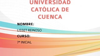 UNIVERSIDAD
CATÓLICA DE
CUENCA
NOMBRE:
LISSET REINOSO
CURSO:
7° INICIAL
 