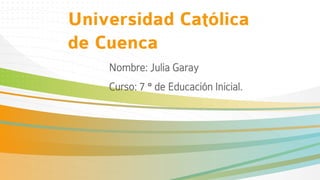 Universidad Católica
de Cuenca
Nombre: Julia Garay
Curso: 7 ° de Educación Inicial.
 