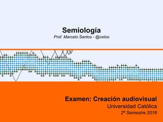 1
Semiología
Prof. Marcelo Santos - @celoo
Examen: Creación audiovisual
Universidad Católica
2º Semestre 2016
 