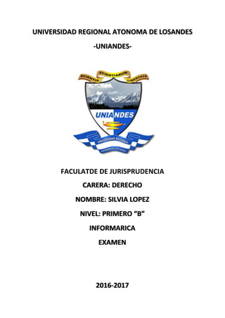 UNIVERSIDAD REGIONAL ATONOMA DE LOSANDES
-UNIANDES-
FACULATDE DE JURISPRUDENCIA
CARERA: DERECHO
NOMBRE: SILVIA LOPEZ
NIVEL: PRIMERO “B”
INFORMARICA
EXAMEN
2016-2017
 