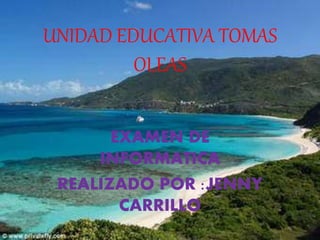 UNIDAD EDUCATIVA TOMAS
OLEAS
EXAMEN DE
INFORMATICA
REALIZADO POR :JENNY
CARRILLO
 